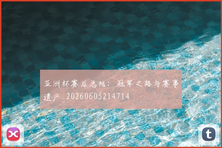 亚洲杯赛后总结：冠军之路与赛事遗产_20260605214714