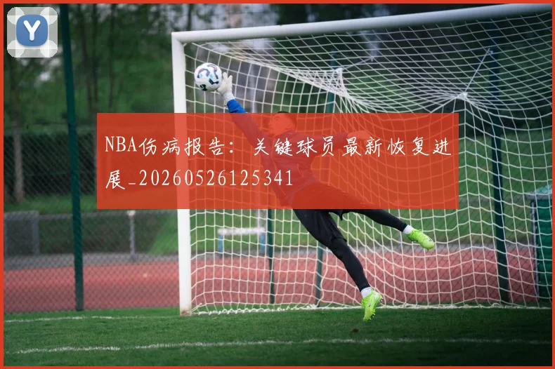 NBA伤病报告:关键球员最新恢复进展_20260526125341