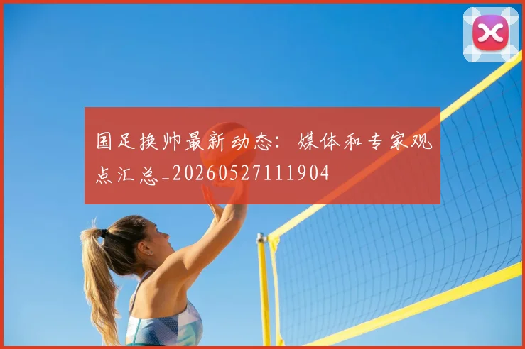国足换帅最新动态：媒体和专家观点汇总_20260527111904