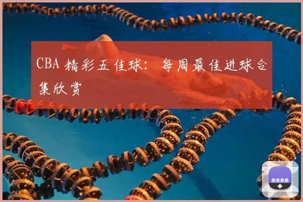 CBA 精彩五佳球：每周最佳进球合集欣赏