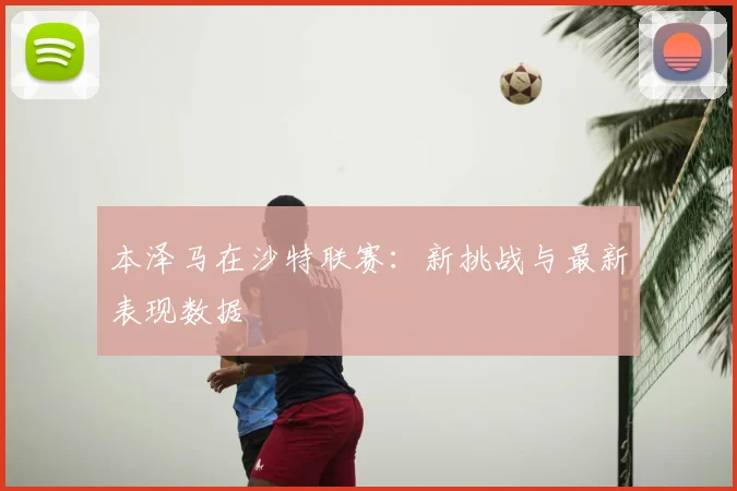本泽马在沙特联赛:新挑战与最新表现数据