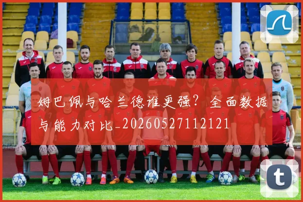 姆巴佩与哈兰德谁更强?全面数据与能力对比_20260527112121