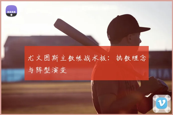 尤文图斯主教练战术板:执教理念与阵型演变