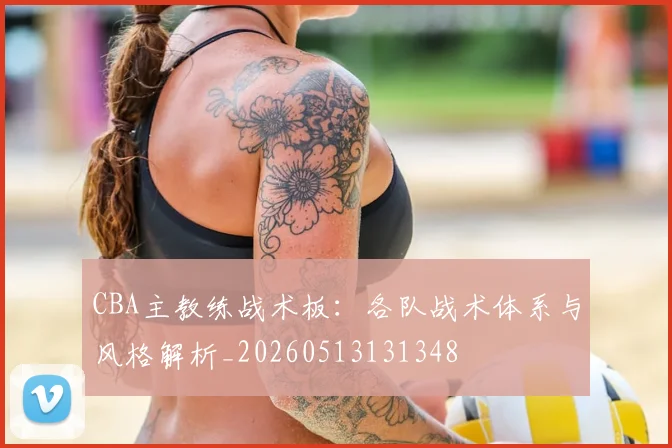 CBA主教练战术板：各队战术体系与风格解析_20260513131348