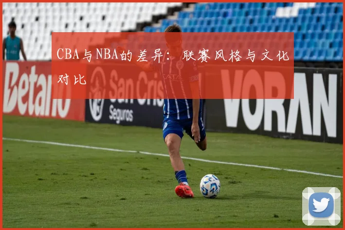 CBA与NBA的差异：联赛风格与文化对比