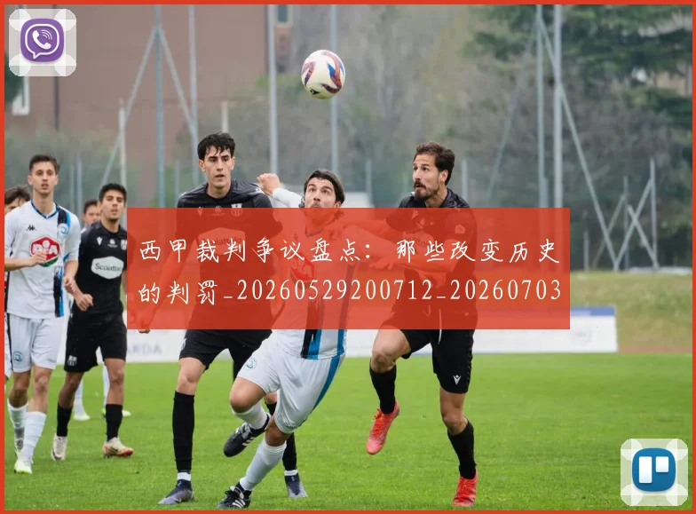 西甲裁判争议盘点:那些改变历史的判罚_20260529200712_20260703181915