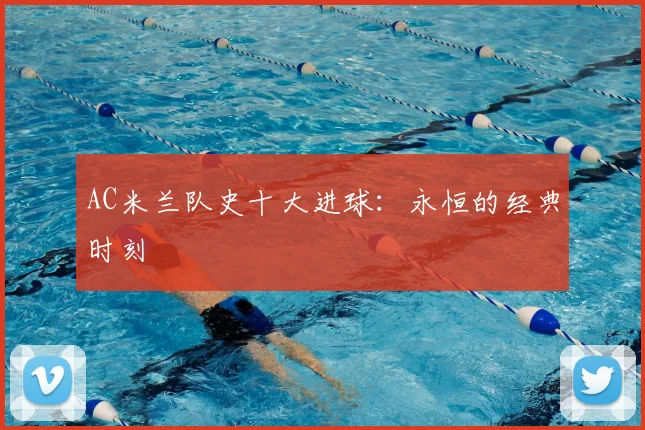 AC米兰队史十大进球：永恒的经典时刻