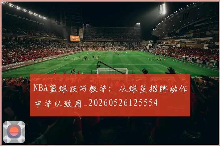 NBA篮球技巧教学：从球星招牌动作中学以致用_20260526125554