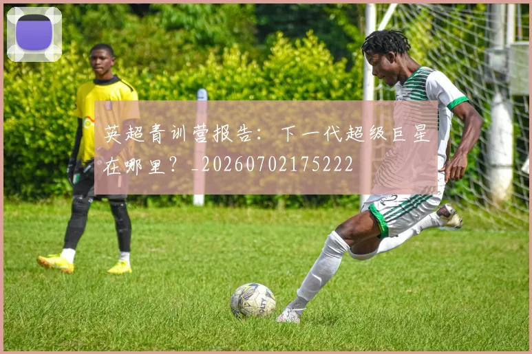 英超青训营报告:下一代超级巨星在哪里?_20260702175222