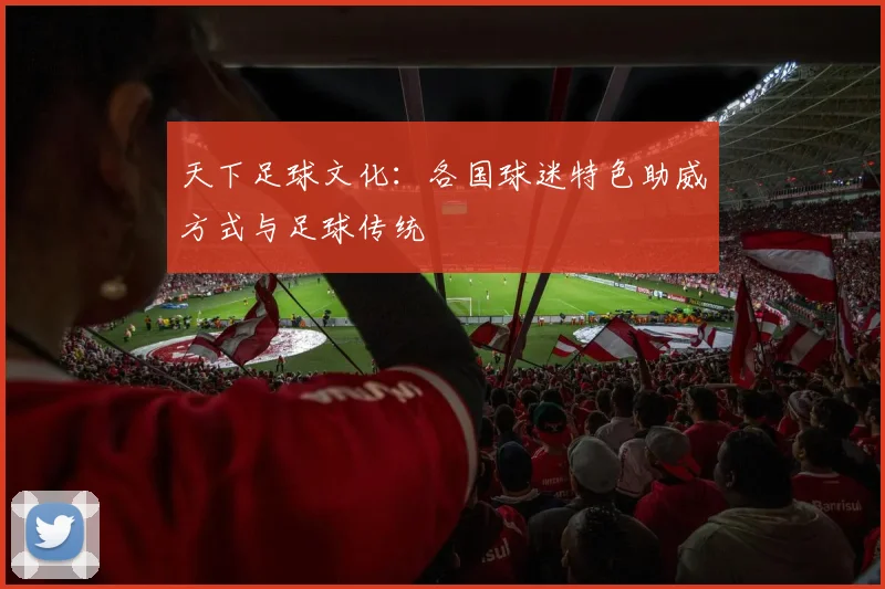 天下足球文化:各国球迷特色助威方式与足球传统