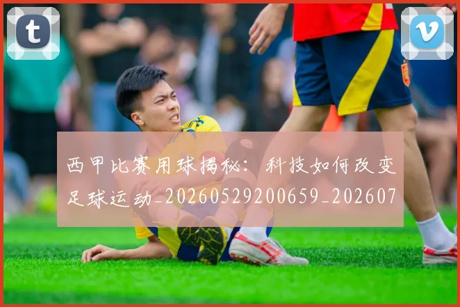 西甲比赛用球揭秘:科技如何改变足球运动_20260529200659_20260703181903