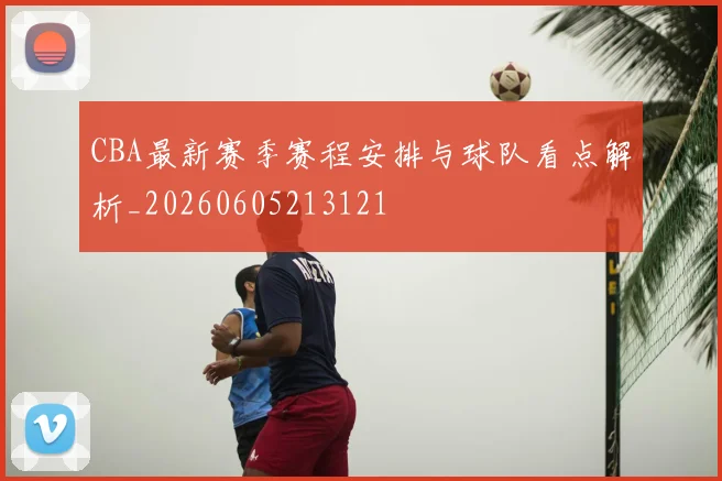 CBA最新赛季赛程安排与球队看点解析_20260605213121