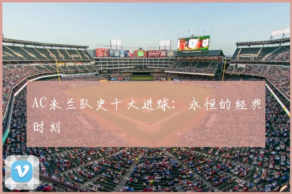 AC米兰队史十大进球:永恒的经典时刻
