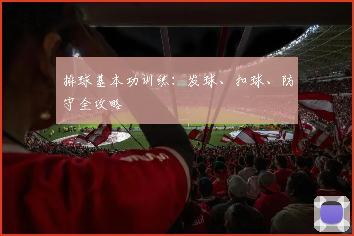 排球基本功训练:发球、扣球、防守全攻略