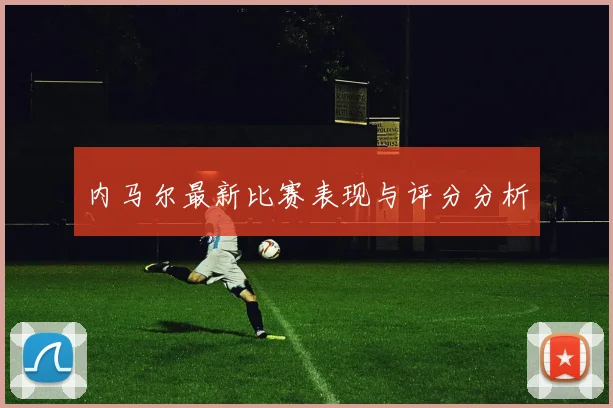 内马尔最新比赛表现与评分分析