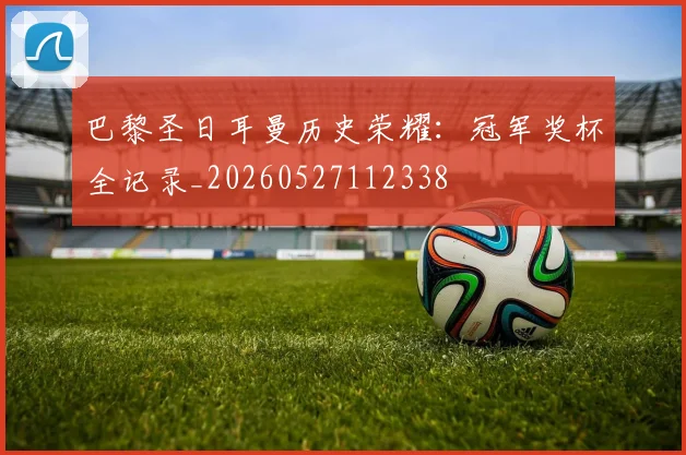 巴黎圣日耳曼历史荣耀:冠军奖杯全记录_20260527112338