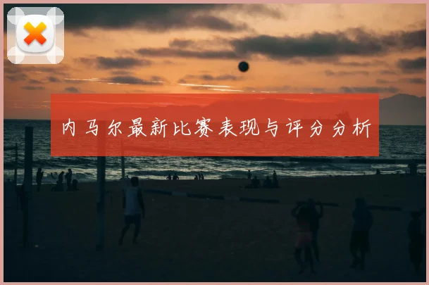 内马尔最新比赛表现与评分分析