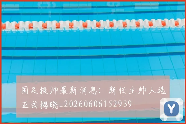 国足换帅最新消息：新任主帅人选正式揭晓_20260606152939