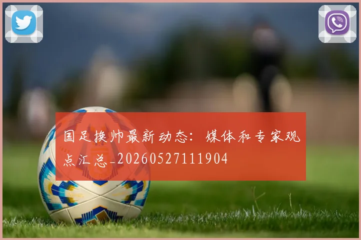 国足换帅最新动态:媒体和专家观点汇总_20260527111904
