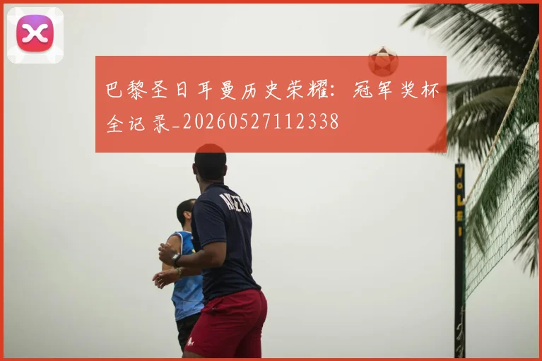 巴黎圣日耳曼历史荣耀:冠军奖杯全记录_20260527112338