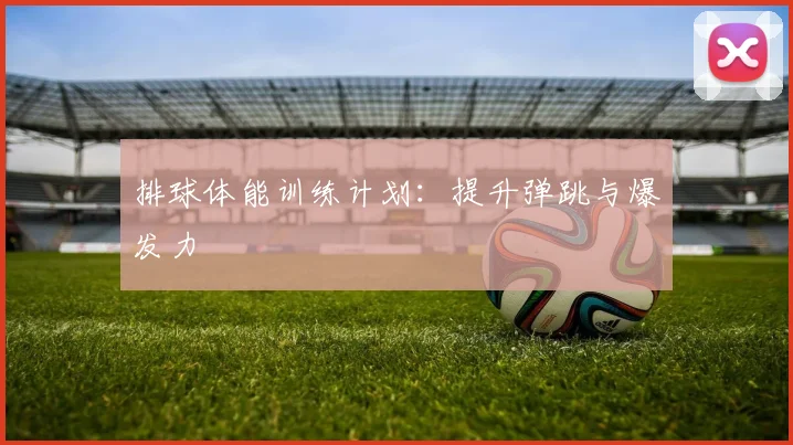 排球体能训练计划:提升弹跳与爆发力
