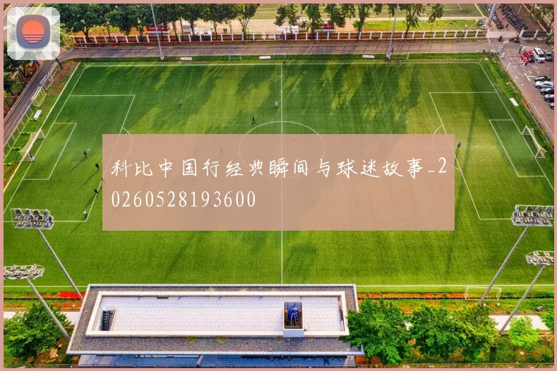 科比中国行经典瞬间与球迷故事_20260528193600
