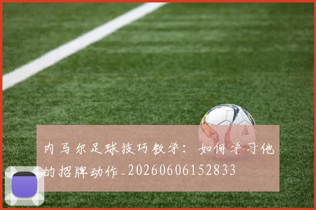 内马尔足球技巧教学:如何学习他的招牌动作_20260606152833