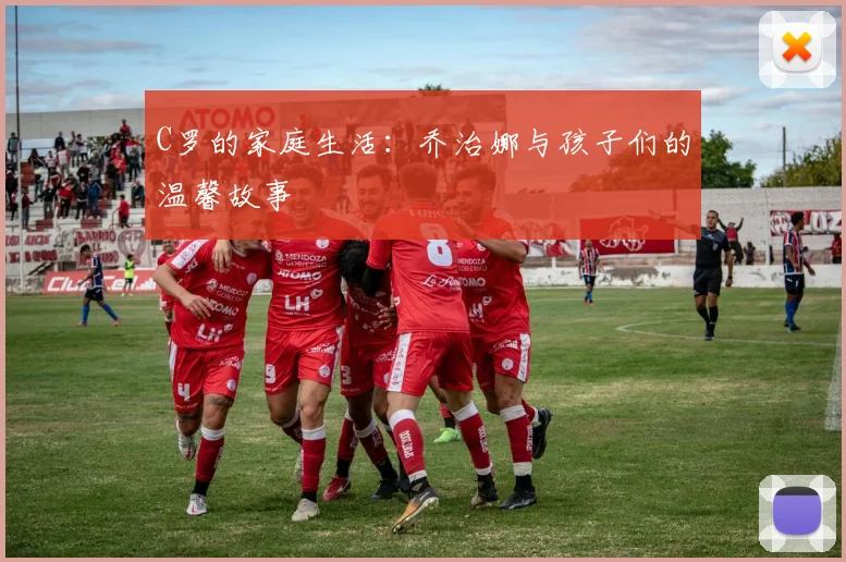 C罗的家庭生活:乔治娜与孩子们的温馨故事