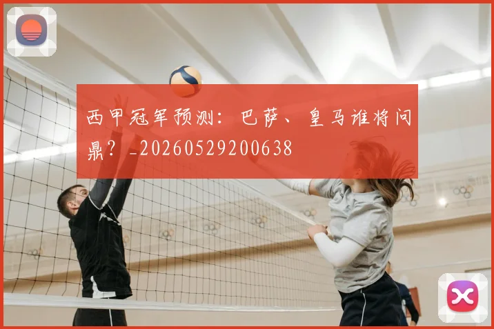 西甲冠军预测：巴萨、皇马谁将问鼎？_20260529200638