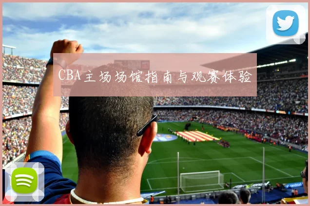 CBA主场场馆指南与观赛体验