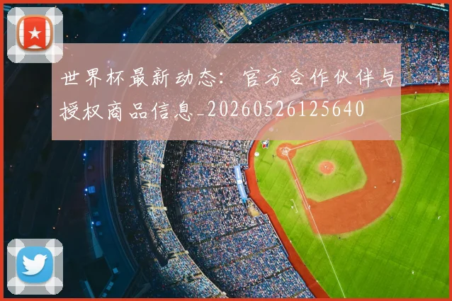 世界杯最新动态：官方合作伙伴与授权商品信息_20260526125640