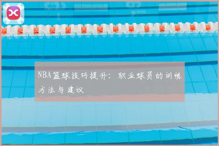 NBA篮球技巧提升:职业球员的训练方法与建议