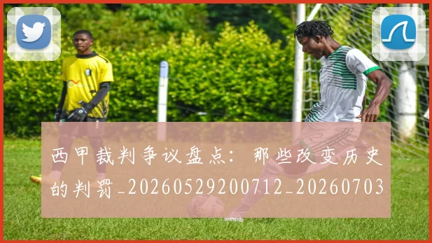西甲裁判争议盘点:那些改变历史的判罚_20260529200712_20260703181915