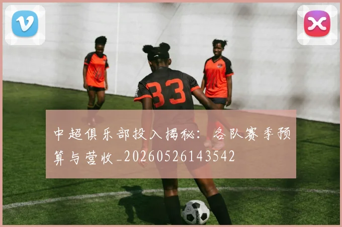 中超俱乐部投入揭秘：各队赛季预算与营收_20260526143542