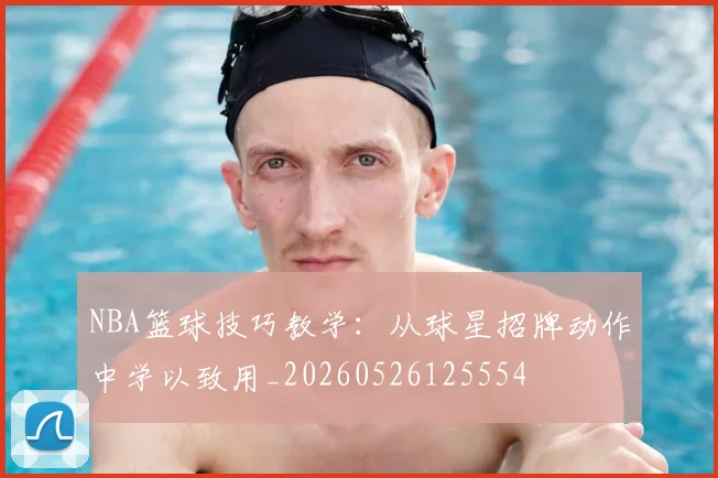 NBA篮球技巧教学:从球星招牌动作中学以致用_20260526125554