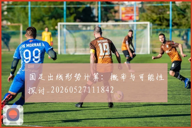 国足出线形势计算：概率与可能性探讨_20260527111842