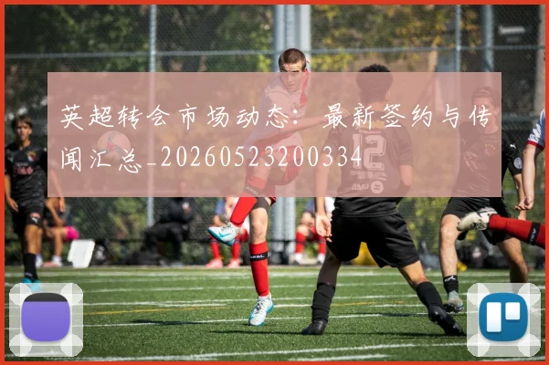 英超转会市场动态:最新签约与传闻汇总_20260523200334