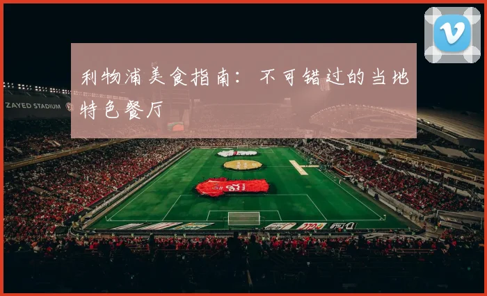 利物浦美食指南:不可错过的当地特色餐厅