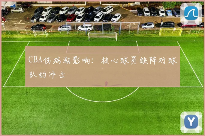 CBA伤病潮影响:核心球员缺阵对球队的冲击