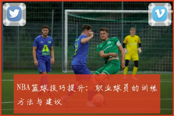 NBA篮球技巧提升:职业球员的训练方法与建议