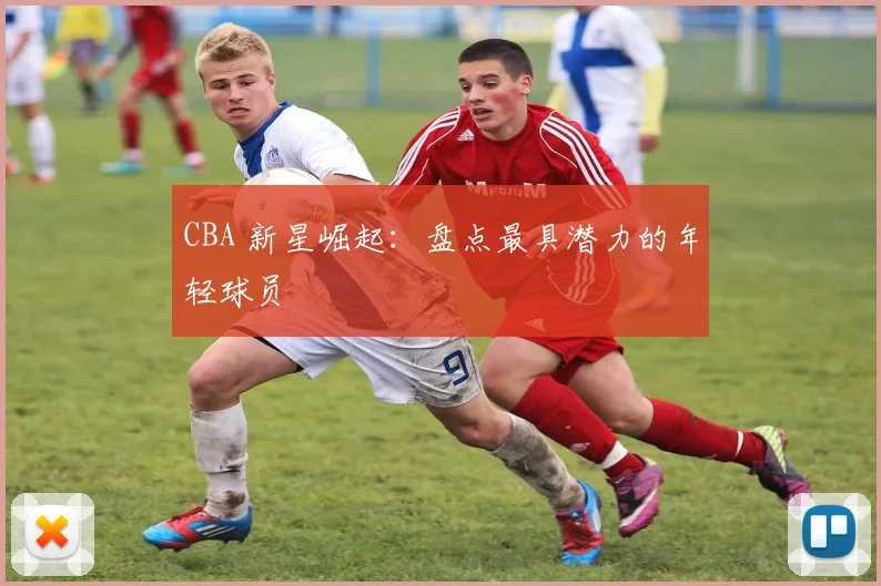 CBA 新星崛起:盘点最具潜力的年轻球员