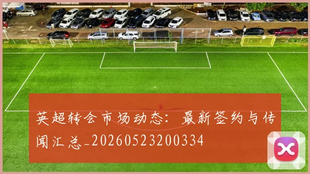 英超转会市场动态：最新签约与传闻汇总_20260523200334