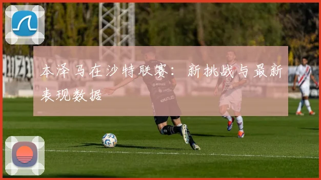 本泽马在沙特联赛：新挑战与最新表现数据