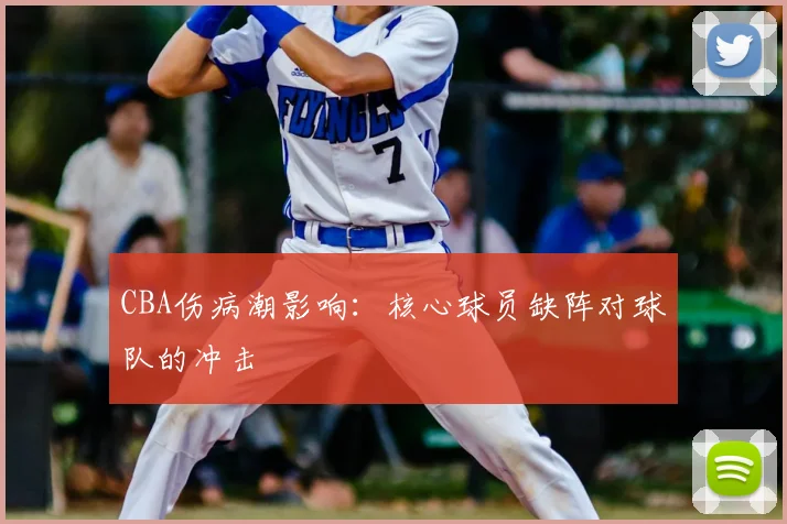 CBA伤病潮影响:核心球员缺阵对球队的冲击