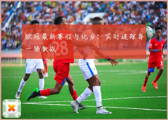 欧冠最新赛程与比分：实时追踪每一场激战