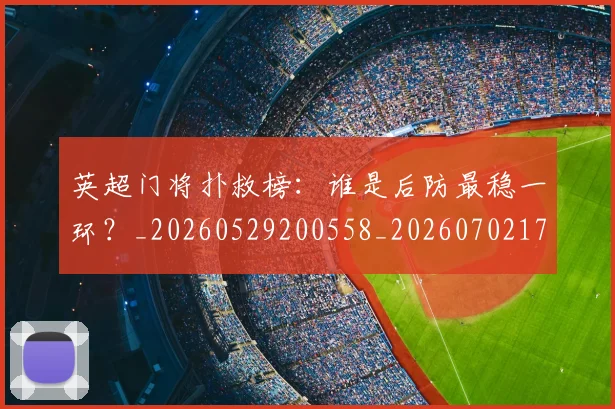 英超门将扑救榜:谁是后防最稳一环?_20260529200558_20260702175116