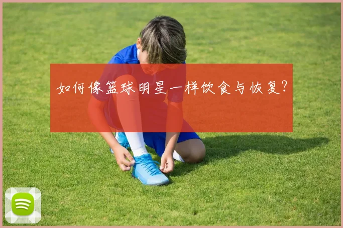 如何像篮球明星一样饮食与恢复?