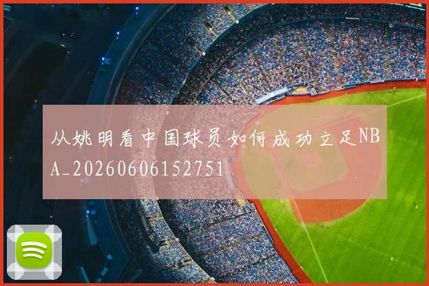 从姚明看中国球员如何成功立足NBA_20260606152751